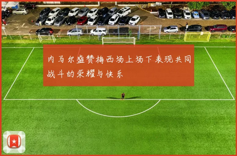 内马尔盛赞梅西场上场下表现共同战斗的荣耀与快乐