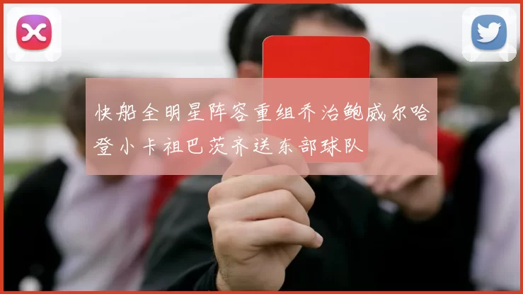 快船全明星阵容重组乔治鲍威尔哈登小卡祖巴茨齐送东部球队
