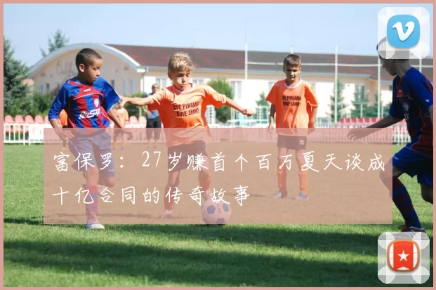 富保罗：27岁赚首个百万夏天谈成十亿合同的传奇故事