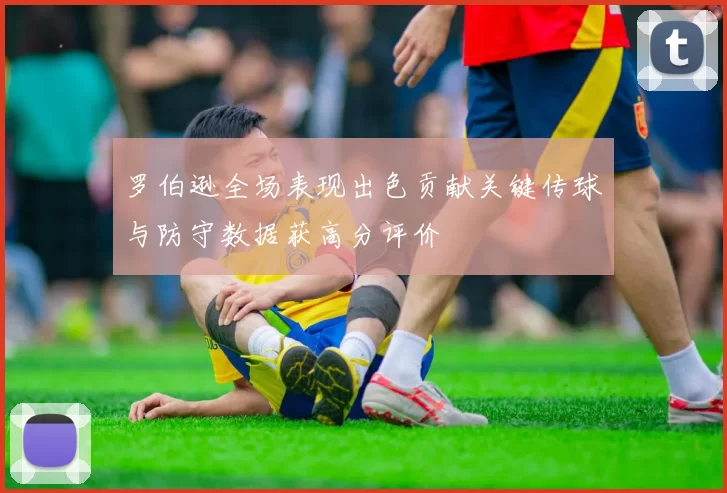 罗伯逊全场表现出色贡献关键传球与防守数据获高分评价