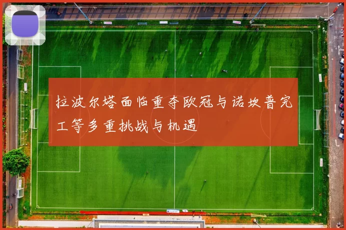 拉波尔塔面临重夺欧冠与诺坎普完工等多重挑战与机遇