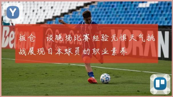 板仓滉谈晚场比赛经验无惧天气挑战展现日本球员的职业素养