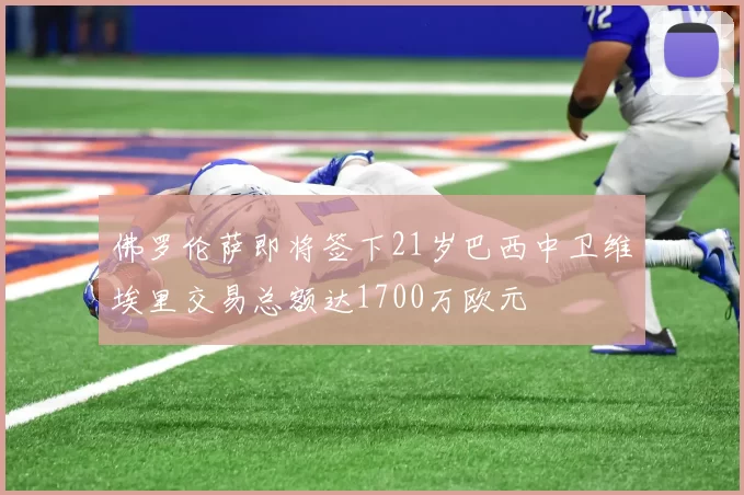 佛罗伦萨即将签下21岁巴西中卫维埃里交易总额达1700万欧元