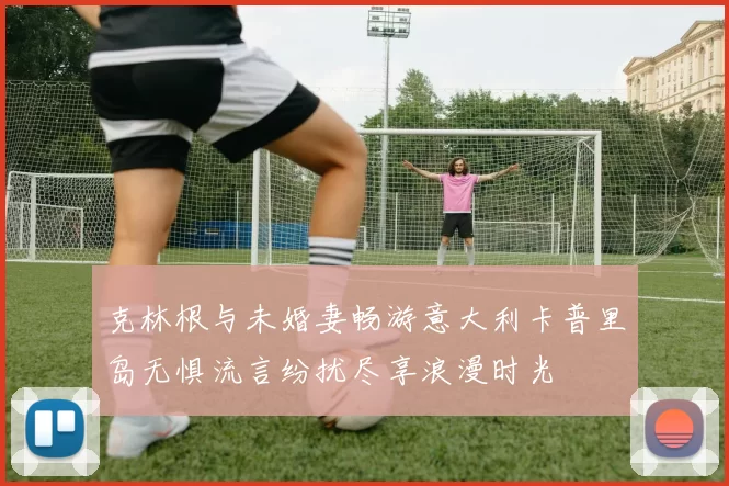 克林根与未婚妻畅游意大利卡普里岛无惧流言纷扰尽享浪漫时光