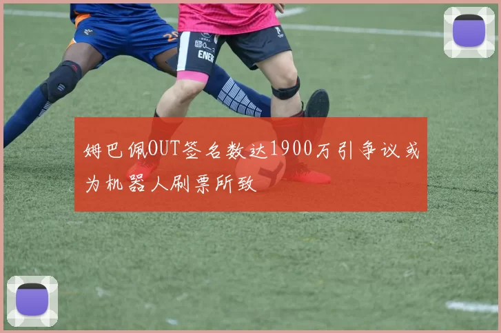 姆巴佩OUT签名数达1900万引争议或为机器人刷票所致
