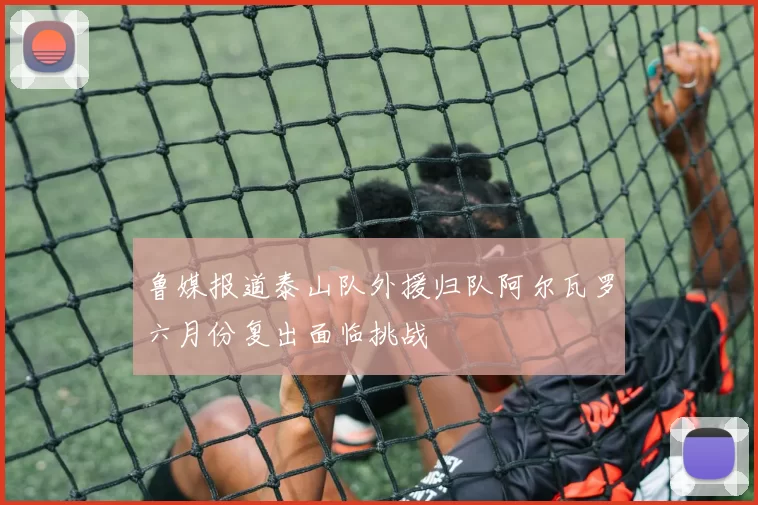 鲁媒报道泰山队外援归队阿尔瓦罗六月份复出面临挑战