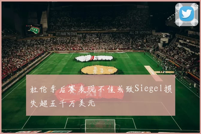 杜伦季后赛表现不佳或致Siegel损失超五千万美元