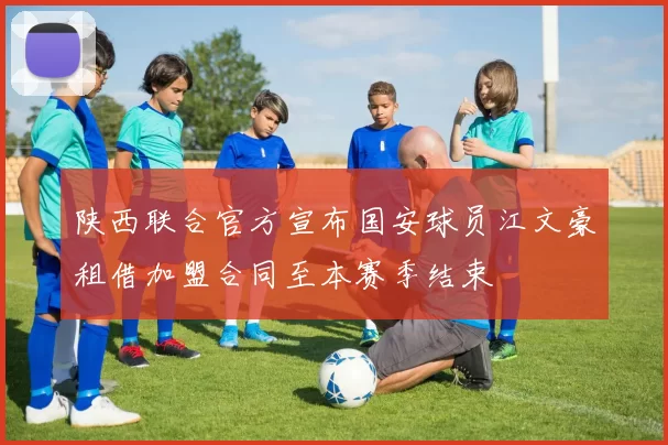 陕西联合官方宣布国安球员江文豪租借加盟合同至本赛季结束