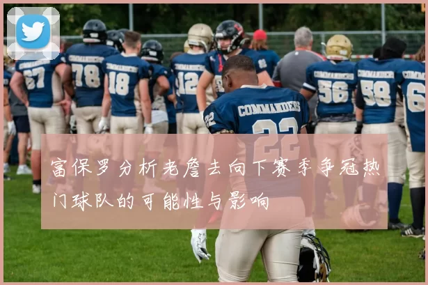 富保罗分析老詹去向下赛季争冠热门球队的可能性与影响