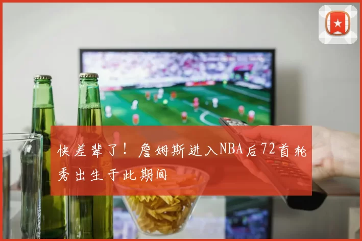 快差辈了！詹姆斯进入NBA后72首轮秀出生于此期间
