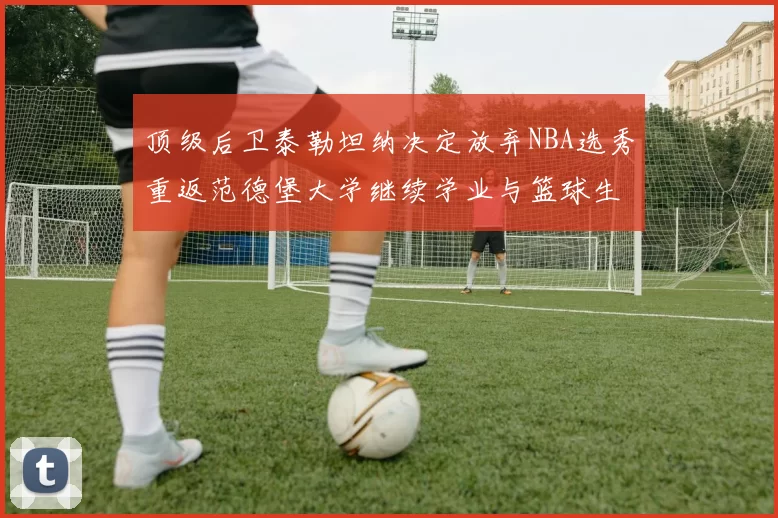顶级后卫泰勒坦纳决定放弃NBA选秀重返范德堡大学继续学业与篮球生涯