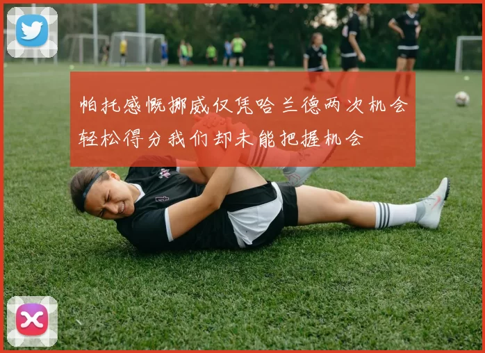 帕托感慨挪威仅凭哈兰德两次机会轻松得分我们却未能把握机会