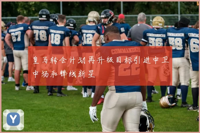 皇马转会计划再升级目标引进中卫中场和锋线新星