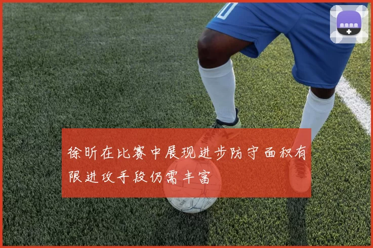 徐昕在比赛中展现进步防守面积有限进攻手段仍需丰富