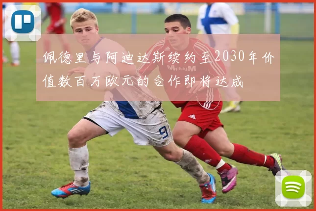 佩德里与阿迪达斯续约至2030年价值数百万欧元的合作即将达成