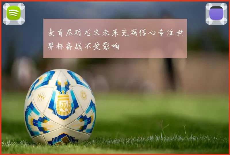 麦肯尼对尤文未来充满信心专注世界杯备战不受影响