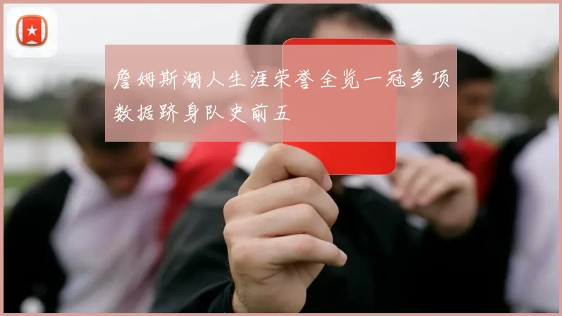 詹姆斯湖人生涯荣誉全览一冠多项数据跻身队史前五