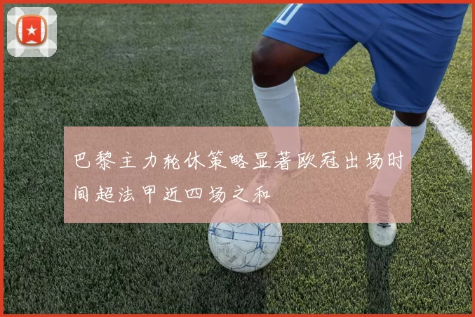 巴黎主力轮休策略显著欧冠出场时间超法甲近四场之和