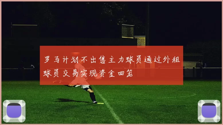 罗马计划不出售主力球员通过外租球员交易实现资金回笼