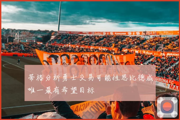 蒂格分析勇士交易可能性恩比德成唯一最有希望目标